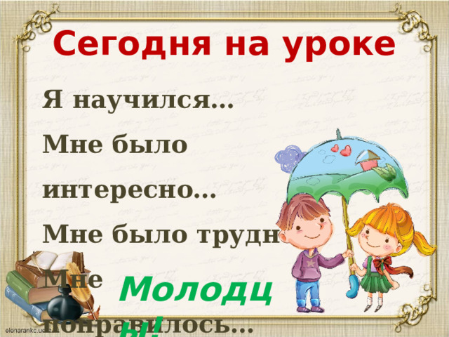 Сегодня на уроке Я научился… Мне было интересно… Мне было трудно… Мне понравилось… Молодцы! 