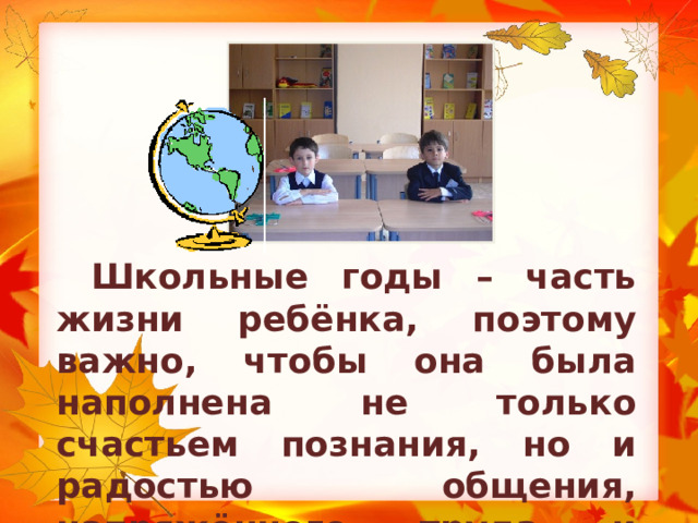  Школьные годы – часть жизни ребёнка, поэтому важно, чтобы она была наполнена не только счастьем познания, но и радостью общения, напряжённого труда и творчества. 