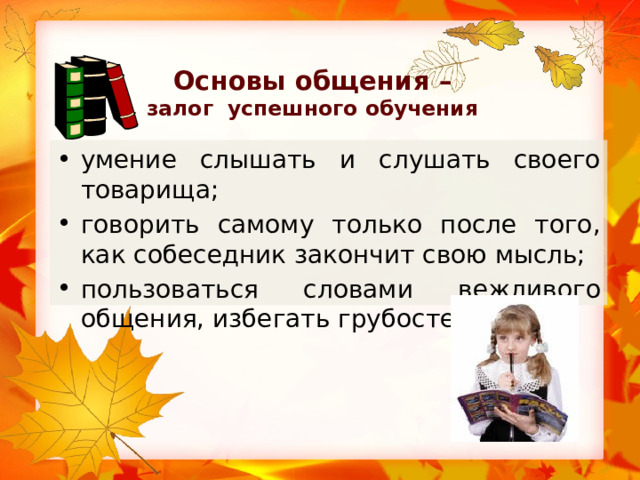 Основы общения –  залог успешного обучения умение слышать и слушать своего товарища; говорить самому только после того, как собеседник закончит свою мысль; пользоваться словами вежливого общения, избегать грубостей. 