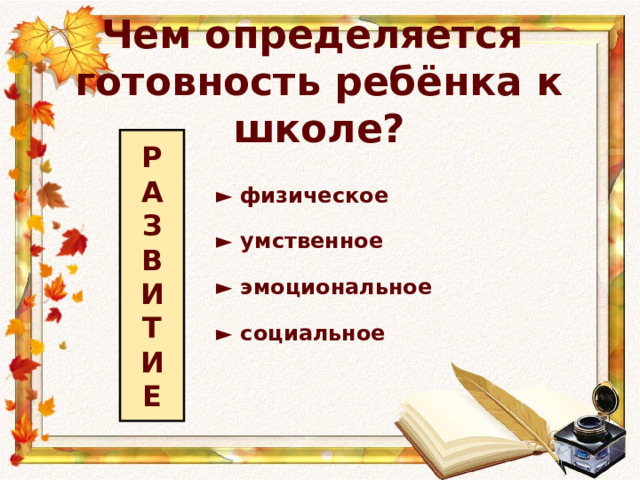 Чем определяется  готовность ребёнка к школе? Р  А  З  В  И  Т  И  Е ► физическое  ► умственное  ► эмоциональное  ► социальное  