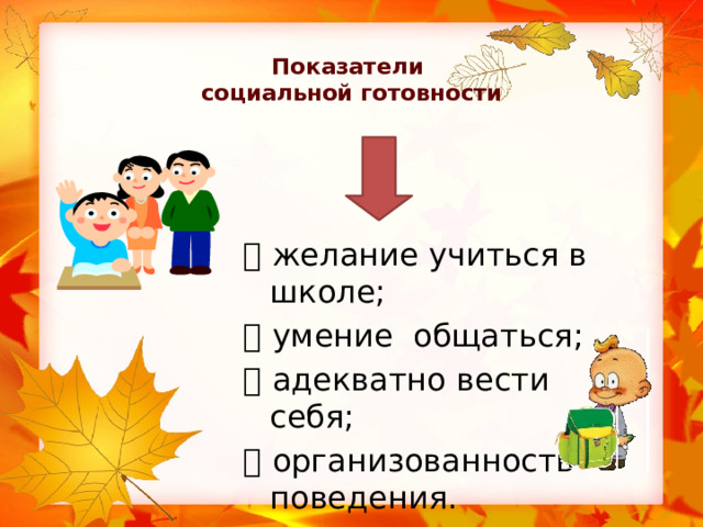  Показатели  социальной готовности   желание учиться в школе;   умение общаться;   адекватно вести себя;   организованность поведения. 