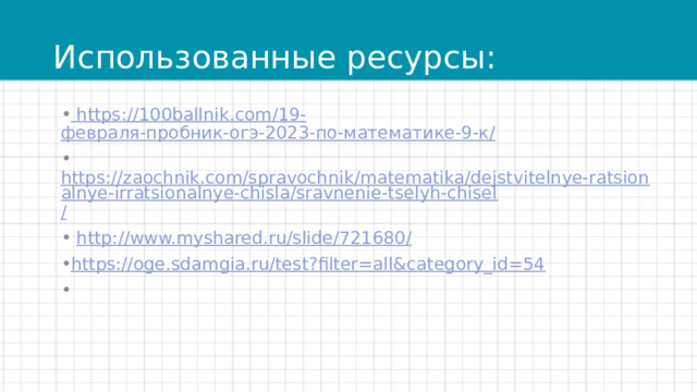 Использованные ресурсы:  https ://100ballnik.com/19- февраля-пробник-огэ-2023-по-математике-9-к /  https://zaochnik.com/spravochnik/matematika/dejstvitelnye-ratsionalnye-irratsionalnye-chisla/sravnenie-tselyh-chisel /  http://www.myshared.ru/slide/721680 / https:// oge.sdamgia.ru/test?filter=all&category_id=54 