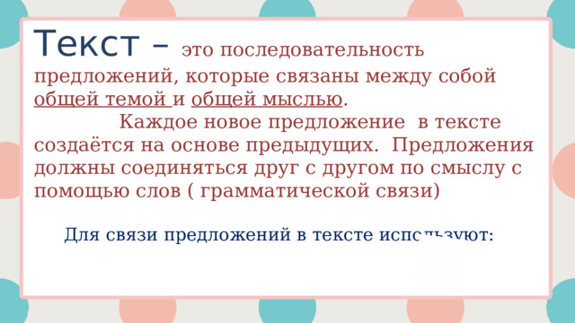 Текст – это последовательность предложений, которые связаны между собой общей темой и общей мыслью .  Каждое новое предложение в тексте создаётся на основе предыдущих. Предложения должны соединяться друг с другом по смыслу с помощью слов ( грамматической связи) CANVA POWERPOINT GOOGLE SLIDES Для связи предложений в тексте используют: 