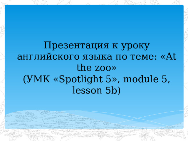 Презентация к уроку английского языка по теме: «At the zoo»  (УМК «Spotlight 5», module 5, lesson 5b) 
