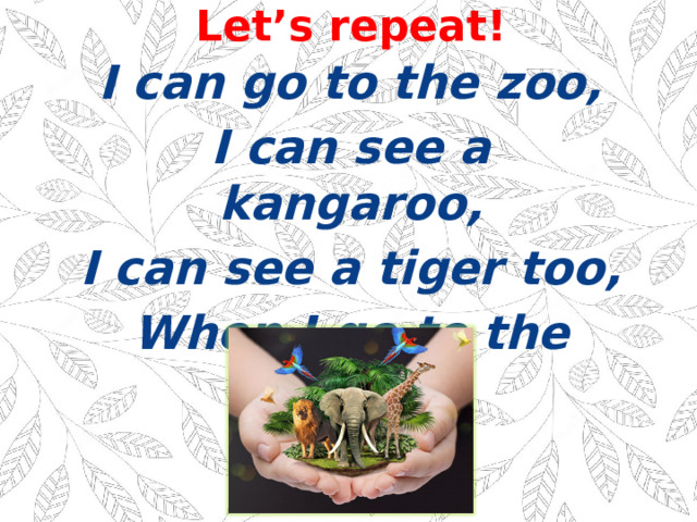 Let’s repeat! I can go to the zoo, I can see a kangaroo, I can see a tiger too, When I go to the zoo. 