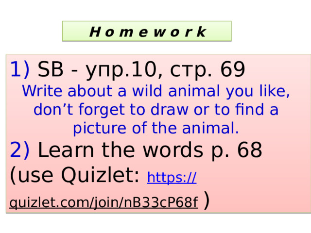  H o m e w o r k  1) SB - упр.10, стр. 69 Write about a wild animal you like, don’t forget to draw or to find a picture of the animal. 2) Learn the words p. 68 (use Quizlet: https:// quizlet.com/join/nB33cP68f  ) 