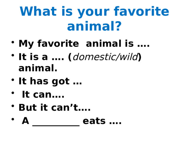  What is your favorite animal?   My favorite animal is …. It is a …. ( domestic/wild ) animal. It has got …  It can…. But it can’t….  A __________ eats …. 