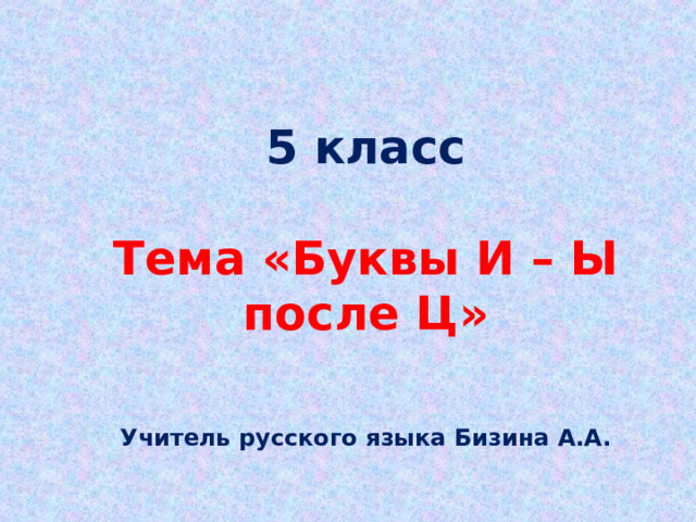 5 класс  Тема «Буквы И – Ы после Ц»    Учитель русского языка Бизина А.А. 
