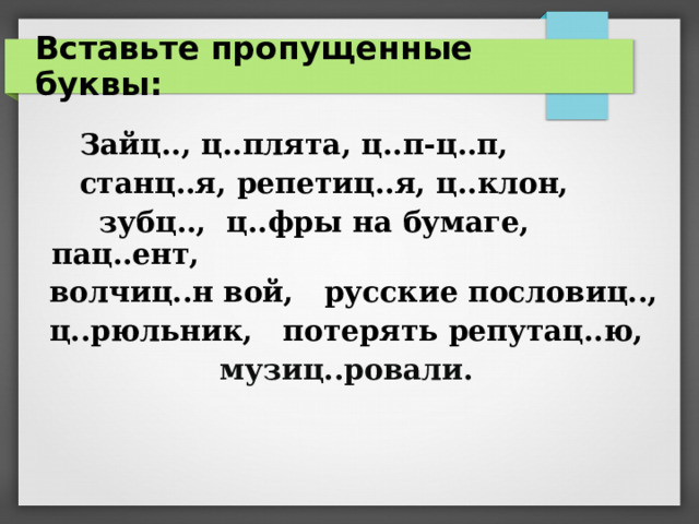 Вставьте пропущенные буквы:  Зайц.., ц..плята, ц..п-ц..п,  станц..я, репетиц..я, ц..клон,  зубц.., ц..фры на бумаге, пац..ент,  волчиц..н вой, русские пословиц..,  ц..рюльник, потерять репутац..ю,  музиц..ровали.  