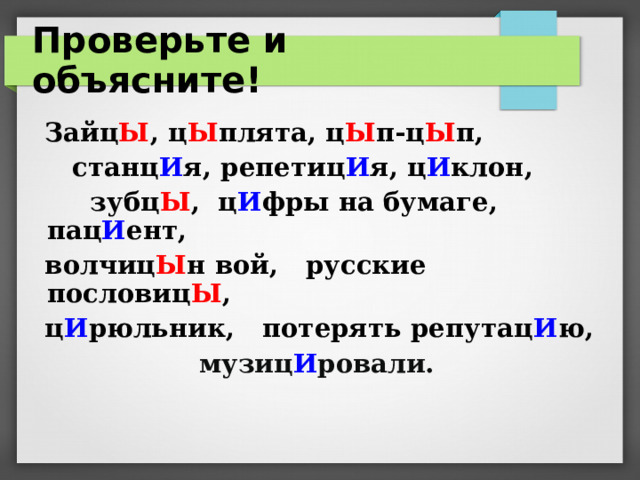 Проверьте и объясните!  Зайц Ы , ц Ы плята, ц Ы п-ц Ы п,  станц И я, репетиц И я, ц И клон,  зубц Ы , ц И фры на бумаге, пац И ент,  волчиц Ы н вой, русские пословиц Ы ,  ц И рюльник, потерять репутац И ю,  музиц И ровали.  