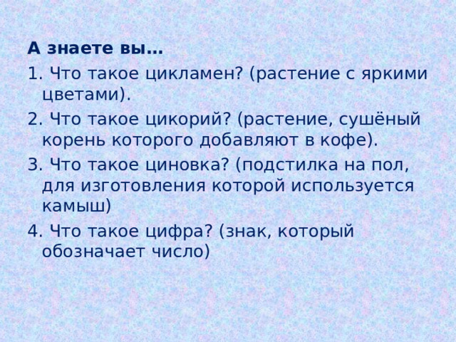 А знаете вы… 1. Что такое цикламен? (растение с яркими цветами). 2. Что такое цикорий? (растение, сушёный корень которого добавляют в кофе). 3. Что такое циновка? (подстилка на пол, для изготовления которой используется камыш) 4. Что такое цифра? (знак, который обозначает число) 
