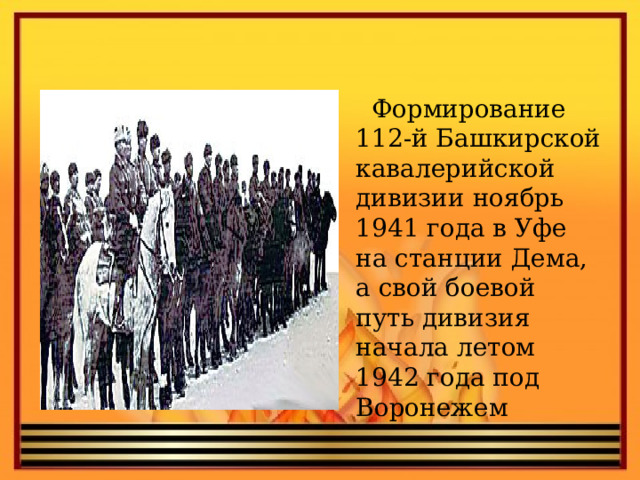 Формирование 112-й Башкирской кавалерийской дивизии ноябрь 1941 года в Уфе на станции Дема, а свой боевой путь дивизия начала летом 1942 года под Воронежем 