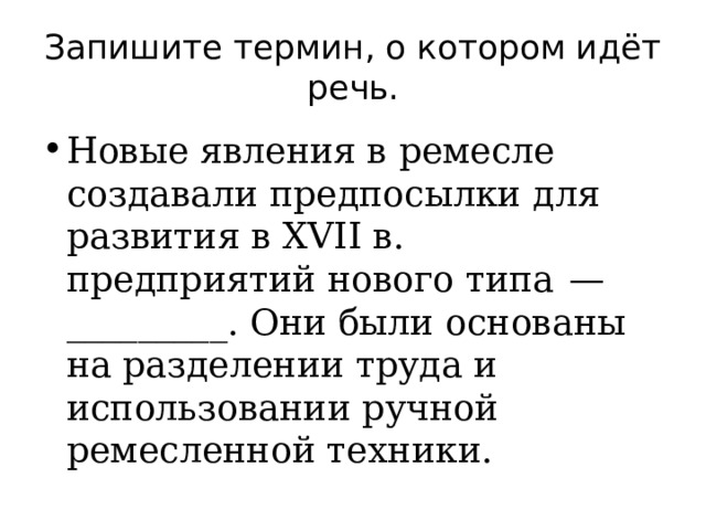 Запишите термин, о котором идёт речь. Новые явления в ремесле создавали предпосылки для развития в XVII в. предприятий нового типа  — _________. Они были основаны на разделении труда и использовании ручной ремесленной техники. 