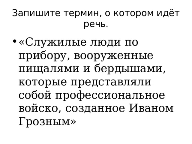 Запишите термин, о котором идёт речь. «Служилые люди по прибору, вооруженные пищалями и бердышами, которые представляли собой профессиональное войско, созданное Иваном Грозным» 