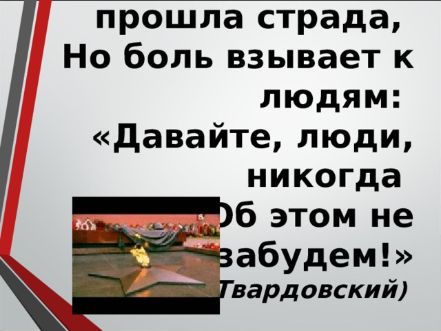 Прошла война, прошла страда,  Но боль взывает к людям:  «Давайте, люди, никогда  Об этом не забудем!» (А.Твардовский ) 