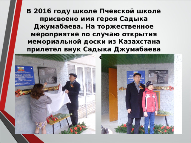 В 2016 году школе Пчевской школе присвоено имя героя Садыка Джумабаева. На торжественное мероприятие по случаю открытия мемориальной доски из Казахстана прилетел внук Садыка Джумабаева со своим сыном. 