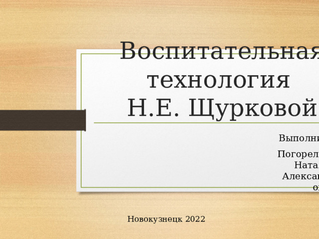 Воспитательная технология  Н.Е. Щурковой Выполнил: Погорелова Наталья Александровна Новокузнецк 2022 