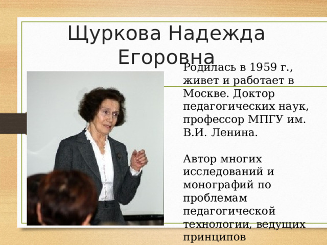 Щуркова Надежда Егоровна Родилась в 1959 г., живет и работает в Москве. Доктор педагогических наук, профессор МПГУ им. В.И. Ленина. Автор многих исследований и монографий по проблемам педагогической технологии, ведущих принципов воспитания . 