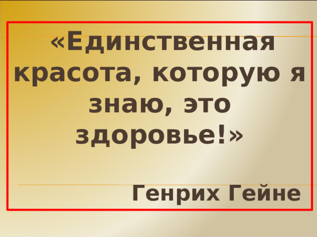  « Единственная красота, которую я знаю, это здоровье!»     Генрих Гейне 