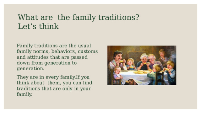 What are the family traditions?  Let’s think Family traditions are the usual family norms, behaviors, customs and attitudes that are passed down from generation to generation. They are in every family.If you think about them, you can find traditions that are only in your family. 
