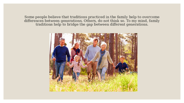   Some people believe that traditions practiced in the family help to overcome differences between generations. Others, do not think so. To my mind, family traditions help to bridge the gap between different generations.    