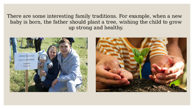 There are some interesting family traditions. For example, when a new baby is born, the father should plant a tree, wishing the child to grow up strong and healthy. 