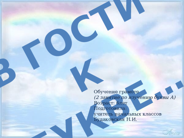 В гости к букве…. Обучение грамоте (2 занятие по изучению буквы А) Возраст: 6лет Подготовила: учитель начальных классов Будаковская Н.И. 
