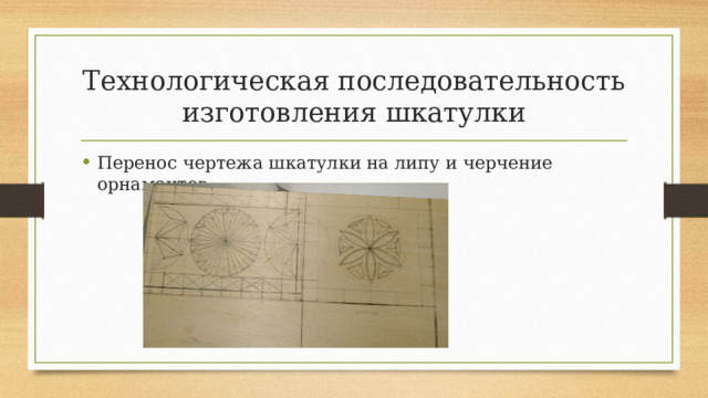 Технологическая последовательность изготовления шкатулки Перенос чертежа шкатулки на липу и черчение орнаментов. 