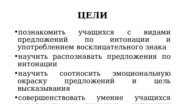 ЦЕЛИ познакомить учащихся с видами предложений по интонации и употреблением восклицательного знака научить распознавать предложения по интонации научить соотносить эмоциональную окраску предложений и цель высказывания совершенствовать умение учащихся передавать с помощью интонации различные чувства 