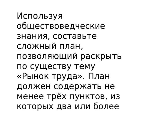 Используя обществоведческие знания, составьте сложный план, позволяющий раскрыть по существу тему «Рынок труда». План должен содержать не менее трёх пунктов, из которых два или более детализированы в подпунктах. 