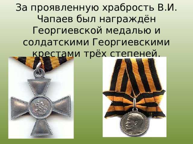За проявленную храбрость В.И. Чапаев был награждён Георгиевской медалью и солдатскими Георгиевскими крестами трёх степеней. 