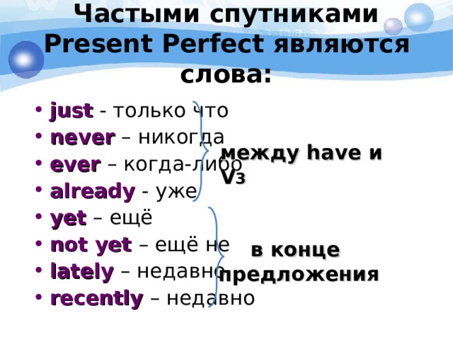 Частыми спутниками Present Perfect являются слова: just  - только что never  – никогда ever  – когда-либо already  - уже yet  – ещё not  yet  – ещё не lately  – недавно recently  – недавно между have и V 3 в конце предложения 
