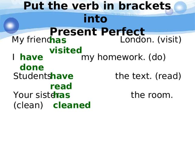 Put the verb in brackets into  Present Perfect has visited My friend London. (visit) I my homework. (do) have done Students the text. (read) have read Your sister the room. (clean) has cleaned 