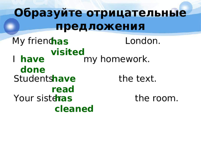 Образуйте отрицательные предложения has visited My friend London. I my homework. have done Students the text. have read Your sister the room. has cleaned 