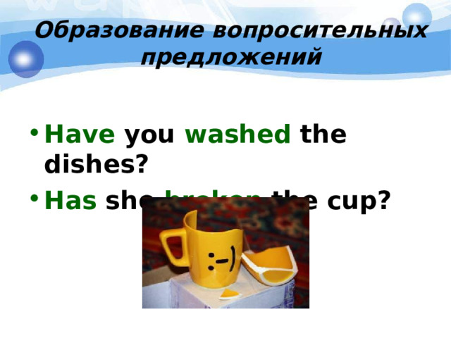 Образование вопросительных предложений  Have you washed the dishes? Has she broken the cup? 