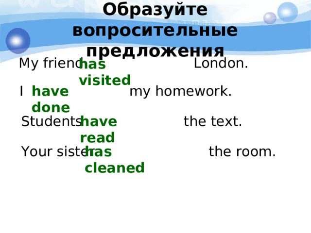Образуйте вопросительные предложения has visited My friend London. I my homework. have done Students the text. have read Your sister the room. has cleaned 
