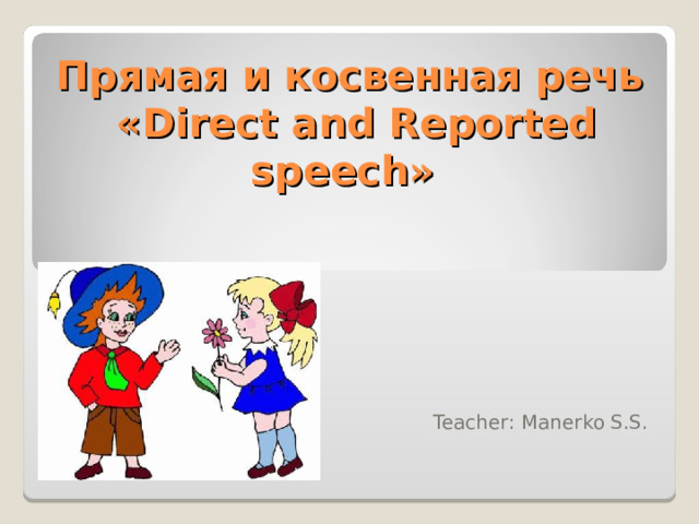 Прямая и косвенная речь  « Direct and Reported speech »    Teacher : Manerko S.S. 