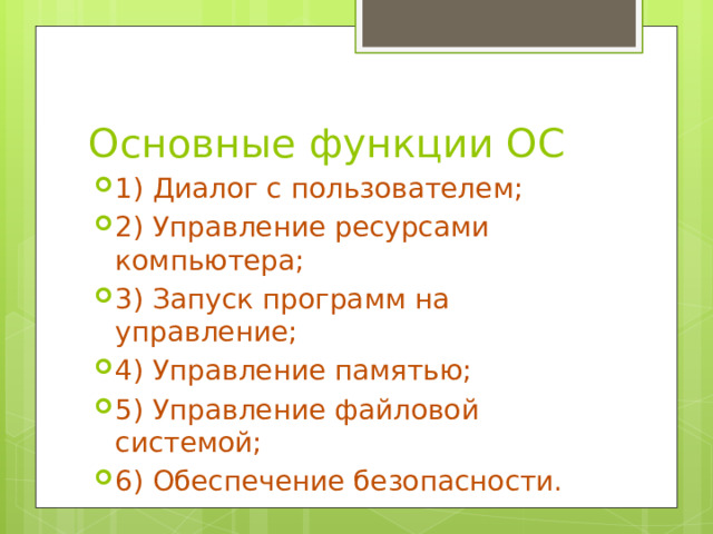 Основные функции ОС 1) Диалог с пользователем; 2) Управление ресурсами компьютера; 3) Запуск программ на управление; 4) Управление памятью; 5) Управление файловой системой; 6) Обеспечение безопасности. 