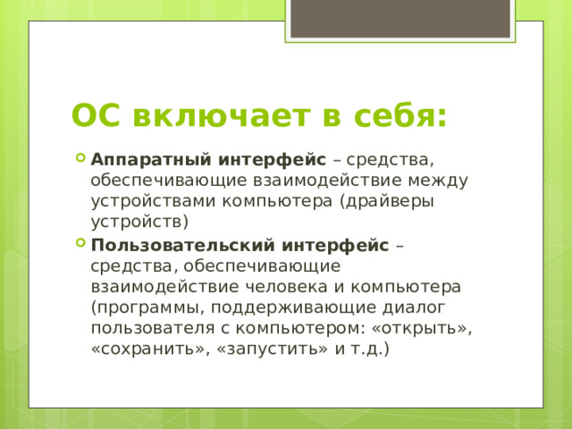 ОС включает в себя: Аппаратный интерфейс – средства, обеспечивающие взаимодействие между устройствами компьютера (драйверы устройств) Пользовательский интерфейс – средства, обеспечивающие взаимодействие человека и компьютера (программы, поддерживающие диалог пользователя с компьютером: «открыть», «сохранить», «запустить» и т.д.) 
