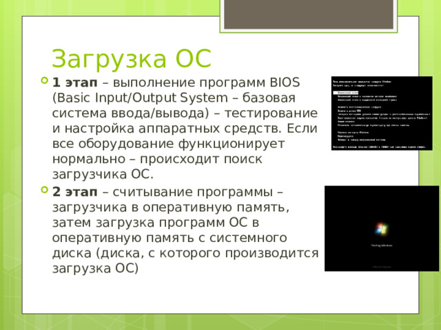 Загрузка ОС 1 этап – выполнение программ BIOS (Basic Input/Output System – базовая система ввода/вывода) – тестирование и настройка аппаратных средств. Если все оборудование функционирует нормально – происходит поиск загрузчика ОС. 2 этап – считывание программы – загрузчика в оперативную память, затем загрузка программ ОС в оперативную память с системного диска (диска, с которого производится загрузка ОС) 