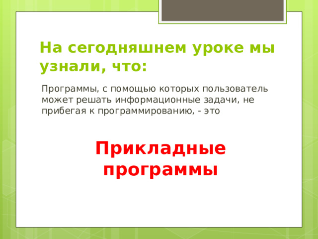 На сегодняшнем уроке мы узнали, что: Программы, с помощью которых пользователь может решать информационные задачи, не прибегая к программированию, - это Прикладные программы 