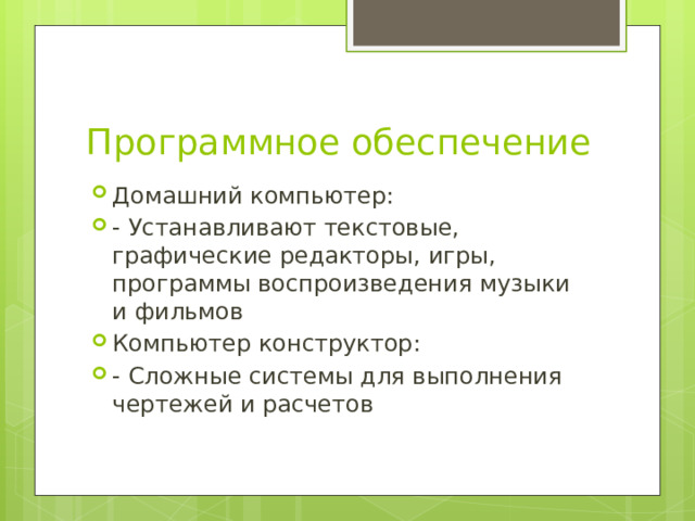 Программное обеспечение Домашний компьютер: - Устанавливают текстовые, графические редакторы, игры, программы воспроизведения музыки и фильмов Компьютер конструктор: - Сложные системы для выполнения чертежей и расчетов 