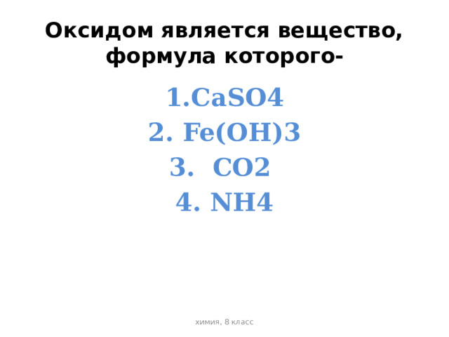 Оксидом является вещество, формула которого- 1.СаSO4 2. Fe(OH)3 3. CO2 4. NH4 химия, 8 класс 