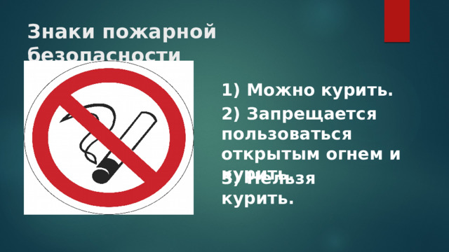Знаки пожарной безопасности 1) Можно курить. 2) Запрещается пользоваться открытым огнем и курить. 3) Нельзя курить. 