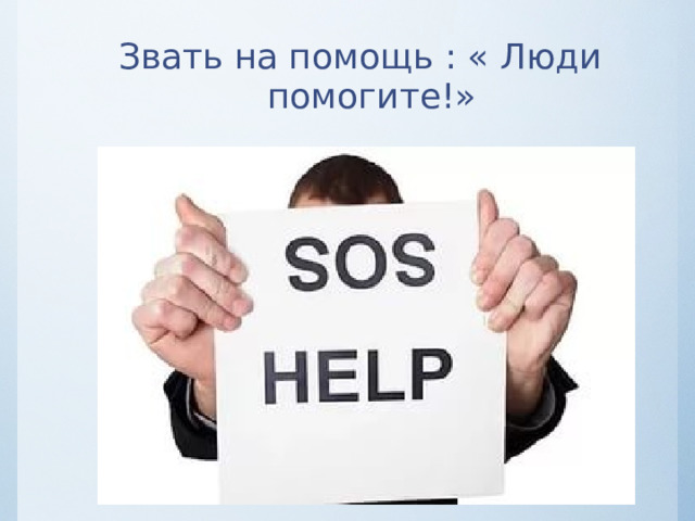 Звать на помощь : « Люди помогите!» 