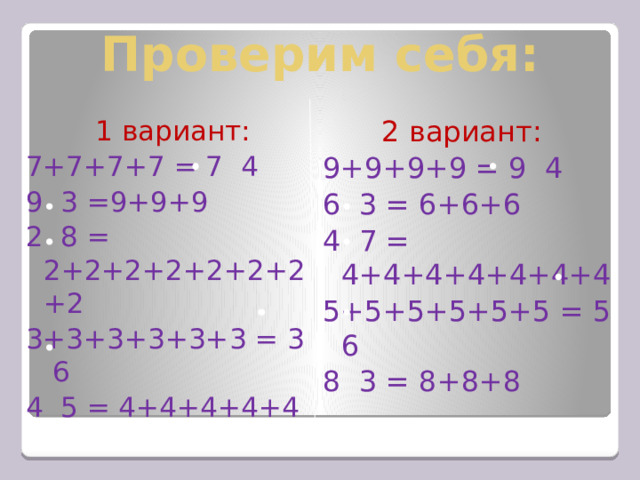 Проверим себя:  1 вариант:  2 вариант: 7+7+7+7 = 7 4 9+9+9+9 = 9 4 9 3 =9+9+9 6 3 = 6+6+6 2 8 = 2+2+2+2+2+2+2+2 4 7 = 4+4+4+4+4+4+4 3+3+3+3+3+3 = 3 6 5+5+5+5+5+5 = 5 6 8 3 = 8+8+8 4 5 = 4+4+4+4+4 