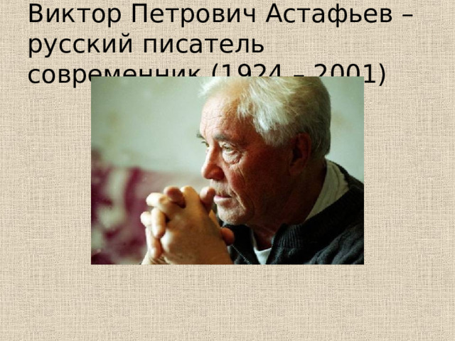 Виктор Петрович Астафьев – русский писатель современник.(1924 – 2001) 