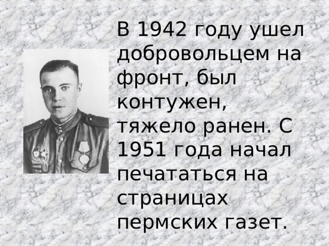 В 1942 году ушел добровольцем на фронт, был контужен, тяжело ранен. С 1951 года начал печататься на страницах пермских газет. 