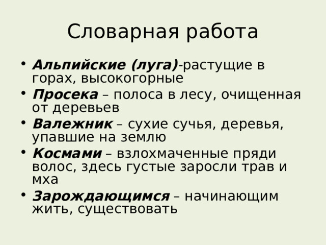 Словарная работа Альпийские (луга) - растущие в горах, высокогорные Просека – полоса в лесу, очищенная от деревьев Валежник – сухие сучья, деревья, упавшие на землю Космами – взлохмаченные пряди волос, здесь густые заросли трав и мха Зарождающимся – начинающим жить, существовать 