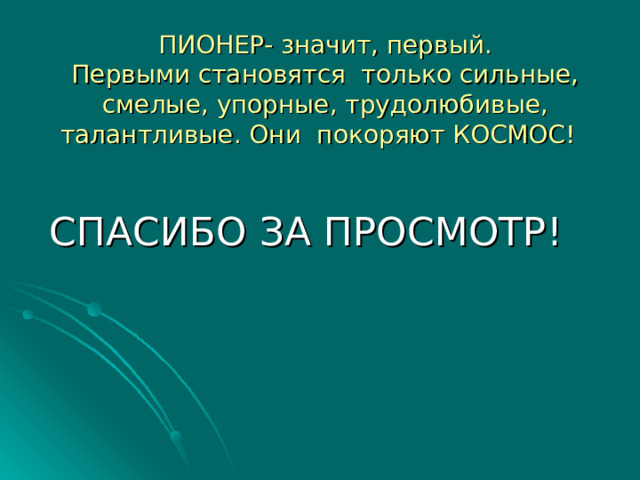 ПИОНЕР- значит, первый.  Первыми становятся только сильные, смелые, упорные, трудолюбивые, талантливые. Они покоряют КОСМОС!  СПАСИБО ЗА ПРОСМОТР! 